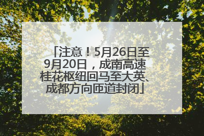 注意！5月26日至9月20日，成南高速桂花枢纽回马至大英、成都方向匝道封闭