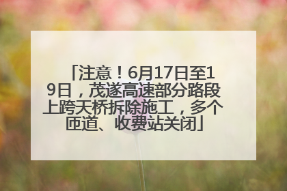 注意！6月17日至19日，茂遂高速部分路段上跨天桥拆除施工，多个匝道、收费站关闭