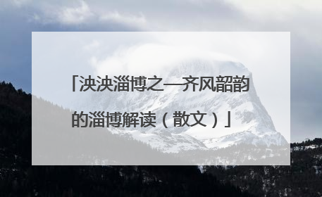 泱泱淄博之—齐风韶韵的淄博解读（散文）