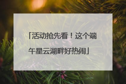 活动抢先看！这个端午星云湖畔好热闹