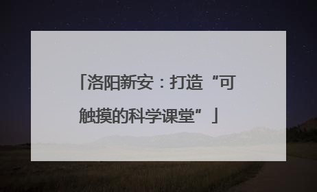 洛阳新安：打造“可触摸的科学课堂”