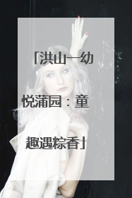 洪山一幼悦蒲园：童趣遇粽香