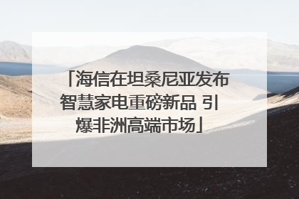 海信在坦桑尼亚发布智慧家电重磅新品 引爆非洲高端市场