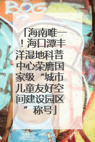 海南唯一！海口潭丰洋湿地科普中心荣膺国家级“城市儿童友好空间建设园区”称号