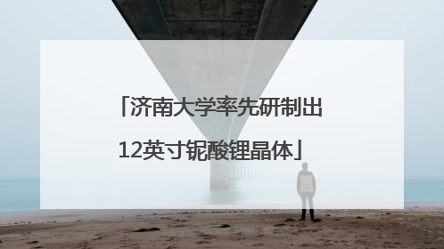 济南大学率先研制出12英寸铌酸锂晶体