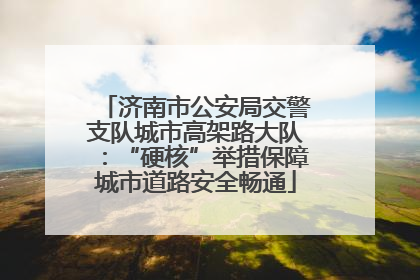 济南市公安局交警支队城市高架路大队：“硬核”举措保障城市道路安全畅通