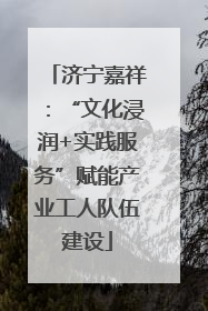 济宁嘉祥：“文化浸润+实践服务”赋能产业工人队伍建设
