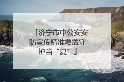济宁市中公安安防宣传精准覆盖守护当“夏”