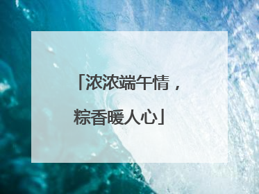 浓浓端午情，粽香暖人心