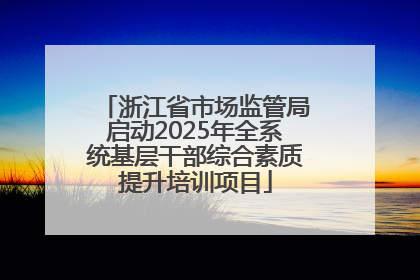 浙江省市场监管局启动2025年全系统基层干部综合素质提升培训项目