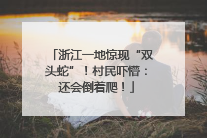 浙江一地惊现“双头蛇”！村民吓懵：还会倒着爬！