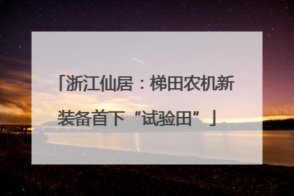 浙江仙居：梯田农机新装备首下“试验田”