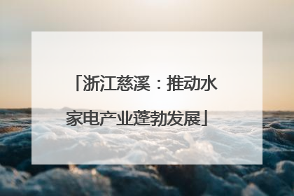 浙江慈溪：推动水家电产业蓬勃发展