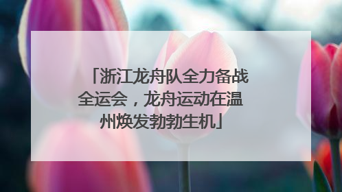 浙江龙舟队全力备战全运会，龙舟运动在温州焕发勃勃生机