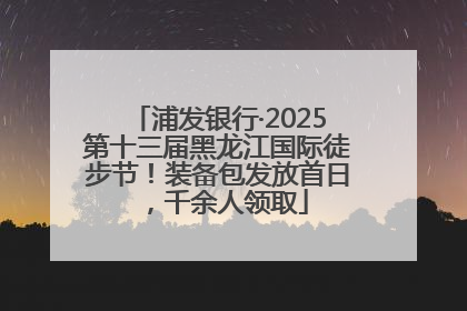 浦发银行·2025第十三届黑龙江国际徒步节！装备包发放首日，千余人领取