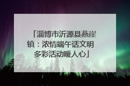 淄博市沂源县燕崖镇：浓情端午话文明 多彩活动暖人心