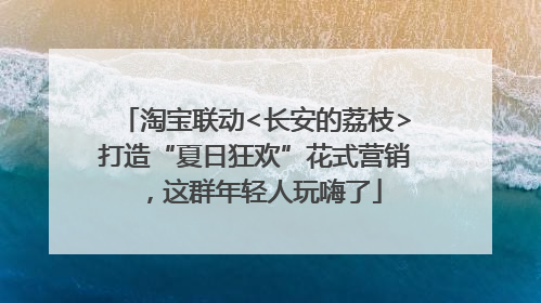 淘宝联动<长安的荔枝>打造“夏日狂欢”花式营销，这群年轻人玩嗨了