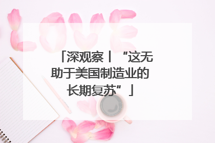 深观察丨“这无助于美国制造业的长期复苏”