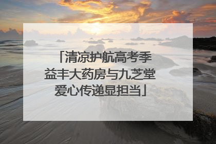 清凉护航高考季 益丰大药房与九芝堂爱心传递显担当