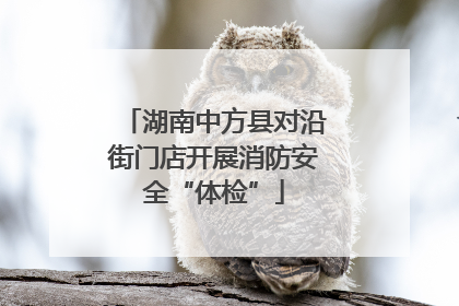 湖南中方县对沿街门店开展消防安全“体检”