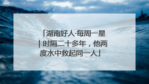 湖南好人·每周一星｜时隔二十多年，他两度水中救起同一人