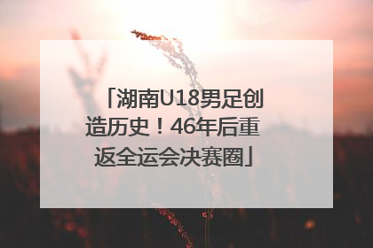 湖南U18男足创造历史！46年后重返全运会决赛圈