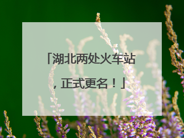 湖北两处火车站，正式更名！