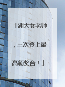 湖大女老师，三次登上最高领奖台！