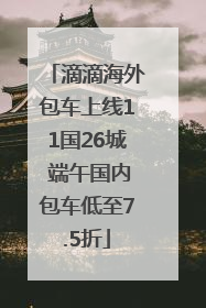 滴滴海外包车上线11国26城 端午国内包车低至7.5折