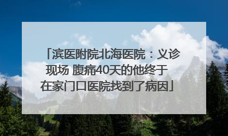 滨医附院北海医院：义诊现场 腹痛40天的他终于在家门口医院找到了病因