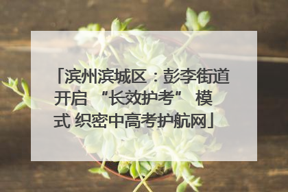 滨州滨城区：彭李街道开启 “长效护考” 模式 织密中高考护航网