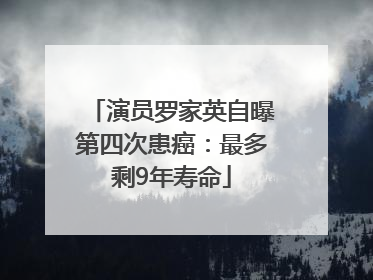演员罗家英自曝第四次患癌：最多剩9年寿命