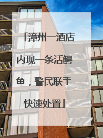 漳州一酒店内现一条活鳄鱼，警民联手快速处置