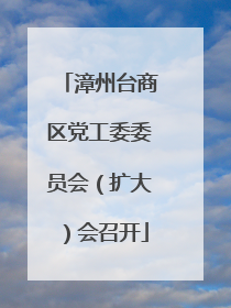 漳州台商区党工委委员会（扩大）会召开