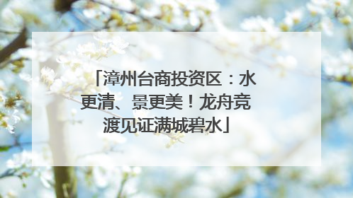 漳州台商投资区：水更清、景更美！龙舟竞渡见证满城碧水