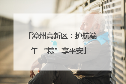 漳州高新区：护航端午 “粽”享平安