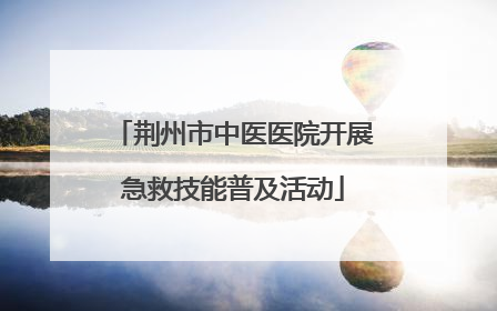 荆州市中医医院开展急救技能普及活动