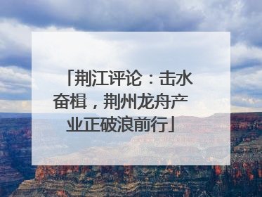 荆江评论：击水奋楫，荆州龙舟产业正破浪前行