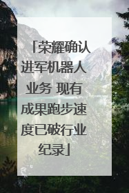 荣耀确认进军机器人业务 现有成果跑步速度已破行业纪录