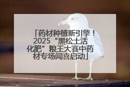 药材种植新引擎！2025“黑松土活化肥”粮王大赛中药材专场闻喜启动