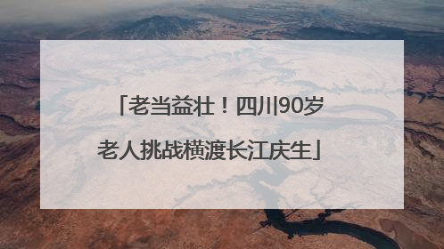 老当益壮！四川90岁老人挑战横渡长江庆生