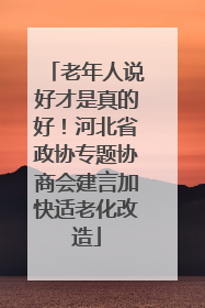 老年人说好才是真的好！河北省政协专题协商会建言加快适老化改造