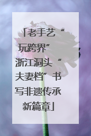老手艺“玩跨界” 浙江洞头“夫妻档”书写非遗传承新篇章