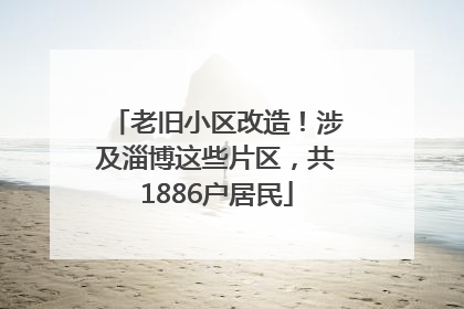 老旧小区改造！涉及淄博这些片区，共1886户居民