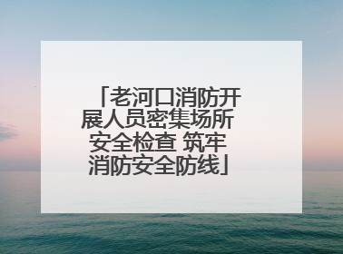 老河口消防开展人员密集场所安全检查 筑牢消防安全防线