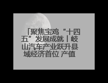 聚焦宝鸡“十四五”发展成就丨岐山汽车产业跃升县域经济首位 产值突破205亿 占规上工业75%