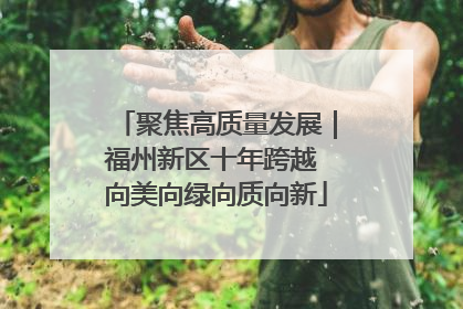 聚焦高质量发展｜福州新区十年跨越 向美向绿向质向新