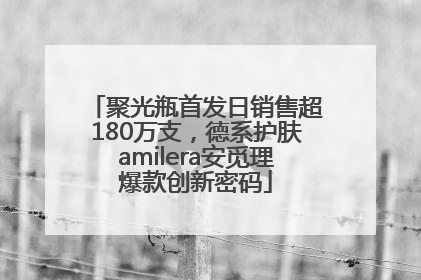 聚光瓶首发日销售超180万支，德系护肤amilera安觅理爆款创新密码