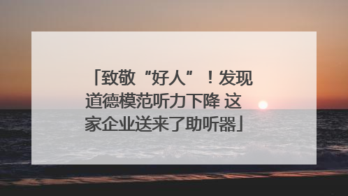 致敬“好人”！发现道德模范听力下降 这家企业送来了助听器