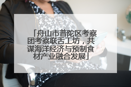 舟山市普陀区考察团考察联舌工坊，共谋海洋经济与预制食材产业融合发展